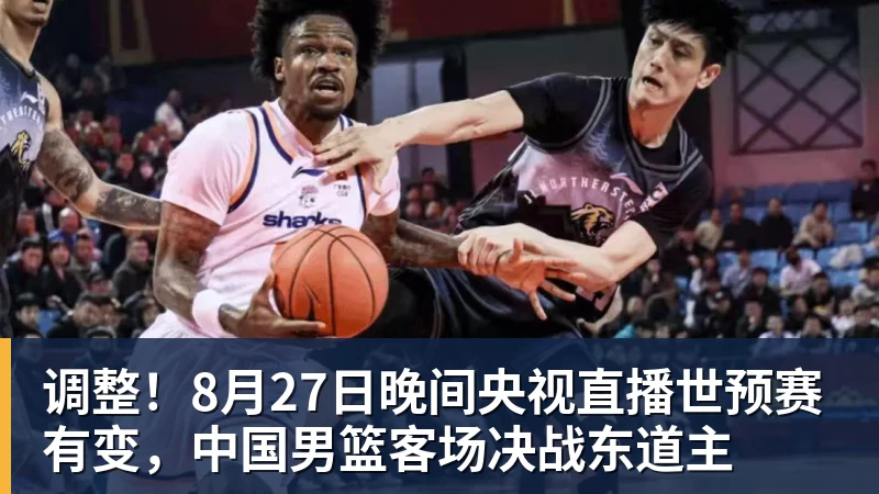 调整！8月27日晚间央视直播世预赛有变，中国男篮客场决战东道主
