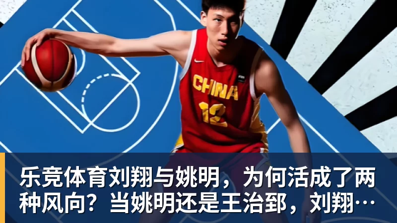 乐竞体育刘翔与姚明，为何活成了两种风向？当姚明还是王治郅，刘翔当自选