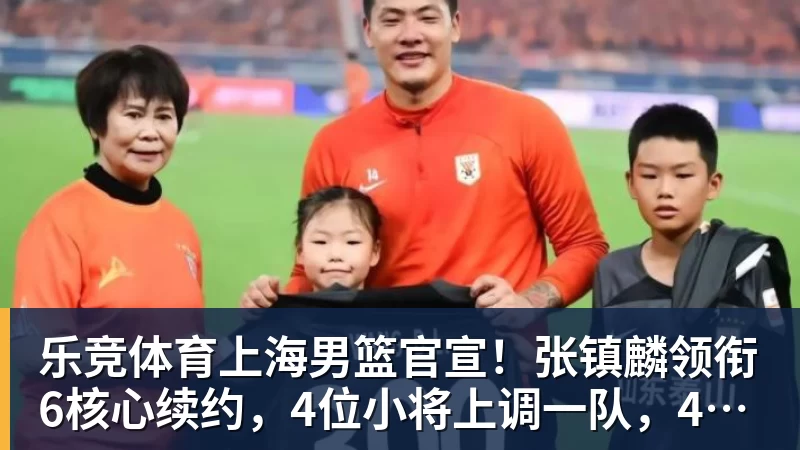乐竞体育上海男篮官宣!张镇麟领衔6核心续约,4位小将上调一队,4人离队